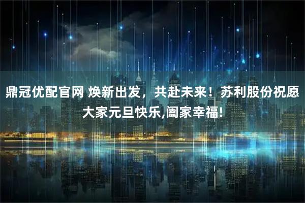 鼎冠优配官网 焕新出发，共赴未来！苏利股份祝愿大家元旦快乐,阖家幸福!