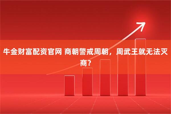 牛金财富配资官网 商朝警戒周朝，周武王就无法灭商？