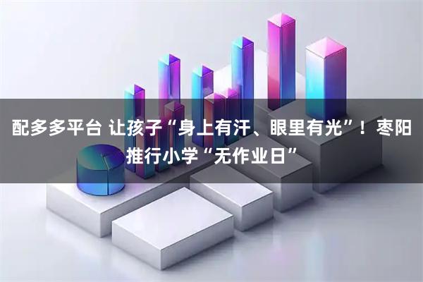 配多多平台 让孩子“身上有汗、眼里有光”！枣阳推行小学“无作业日”