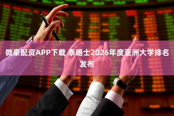 微豪配资APP下载 泰晤士2026年度亚洲大学排名发布