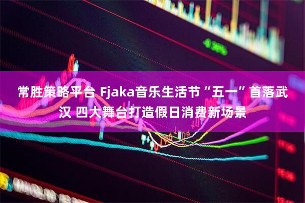 常胜策略平台 Fjaka音乐生活节“五一”首落武汉 四大舞台打造假日消费新场景