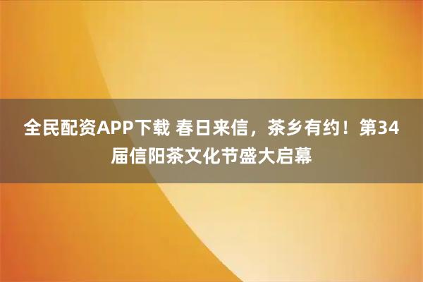 全民配资APP下载 春日来信，茶乡有约！第34届信阳茶文化节盛大启幕