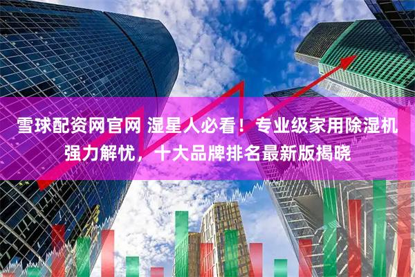 雪球配资网官网 湿星人必看！专业级家用除湿机强力解忧，十大品牌排名最新版揭晓