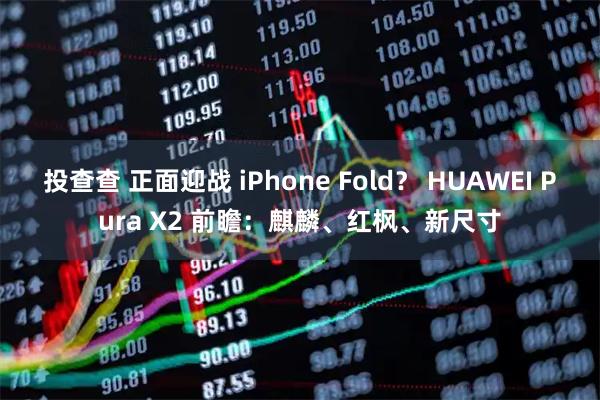 投查查 正面迎战 iPhone Fold？ HUAWEI Pura X2 前瞻：麒麟、红枫、新尺寸