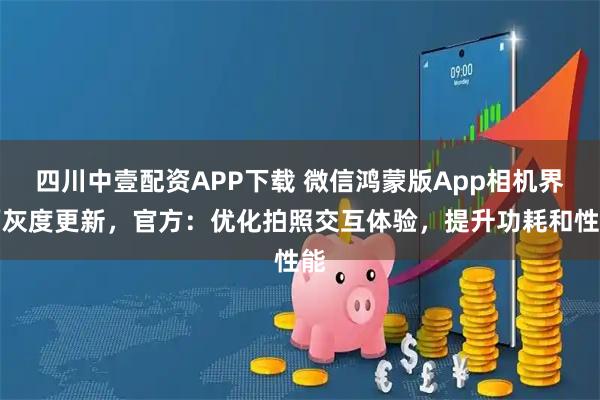 四川中壹配资APP下载 微信鸿蒙版App相机界面灰度更新，官方：优化拍照交互体验，提升功耗和性能