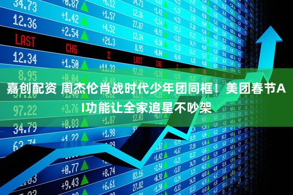 嘉创配资 周杰伦肖战时代少年团同框！美团春节AI功能让全家追星不吵架