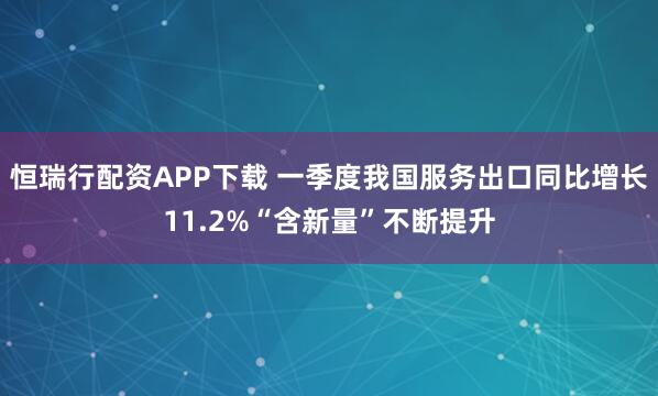 恒瑞行配资APP下载 一季度我国服务出口同比增长11.2%“含新量”不断提升