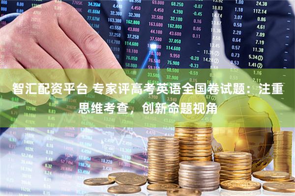 智汇配资平台 专家评高考英语全国卷试题：注重思维考查，创新命题视角