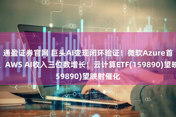 通盈证券官网 巨头AI变现闭环验证！微软Azure首破千亿、AWS AI收入三位数增长！云计算ETF(159890)望映射催化