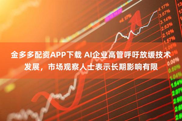 金多多配资APP下载 AI企业高管呼吁放缓技术发展，市场观察人士表示长期影响有限