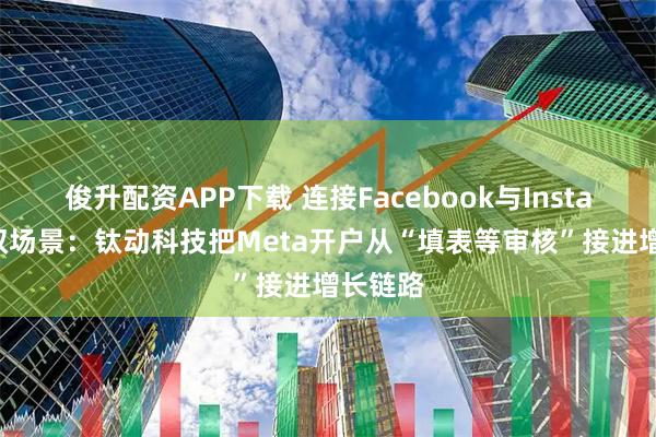 俊升配资APP下载 连接Facebook与Instagram双场景：钛动科技把Meta开户从“填表等审核”接进增长链路